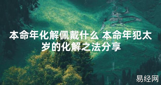 【太岁知识】本命年化解佩戴什么 本命年犯太岁的化解之法分享,最新太岁